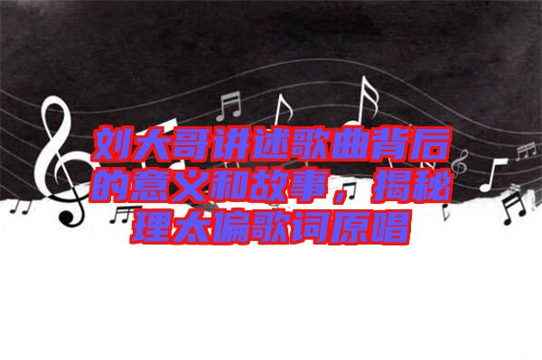 劉大哥講述歌曲背后的意義和故事，揭秘理太偏歌詞原唱