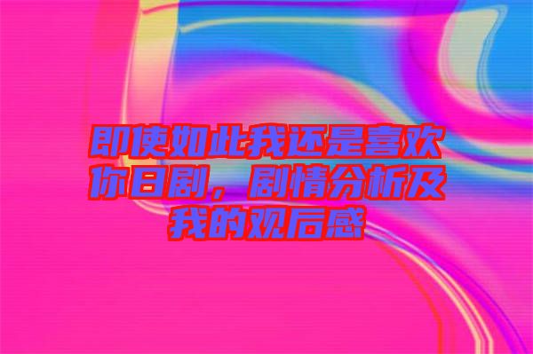 即使如此我還是喜歡你日劇，劇情分析及我的觀后感