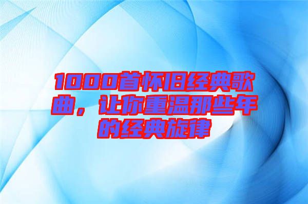 1000首懷舊經典歌曲，讓你重溫那些年的經典旋律