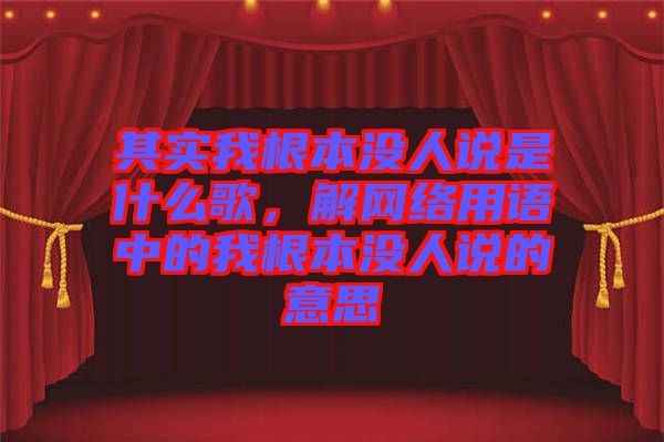 其實我根本沒人說是什么歌，解網(wǎng)絡(luò)用語中的我根本沒人說的意思