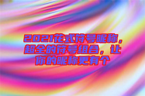 2021花式符號昵稱，超全的符號組合，讓你的昵稱更有個(gè)