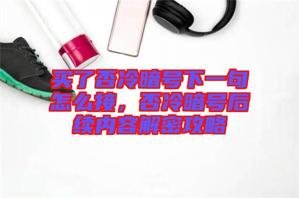 買(mǎi)了否冷暗號(hào)下一句怎么接，否冷暗號(hào)后續(xù)內(nèi)容解密攻略