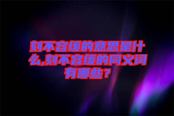 刻不容緩的意思是什么,刻不容緩的同義詞有哪些？