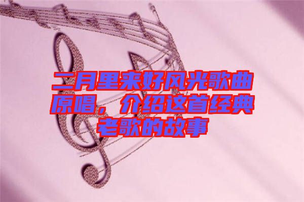 二月里來好風光歌曲原唱，介紹這首經(jīng)典老歌的故事