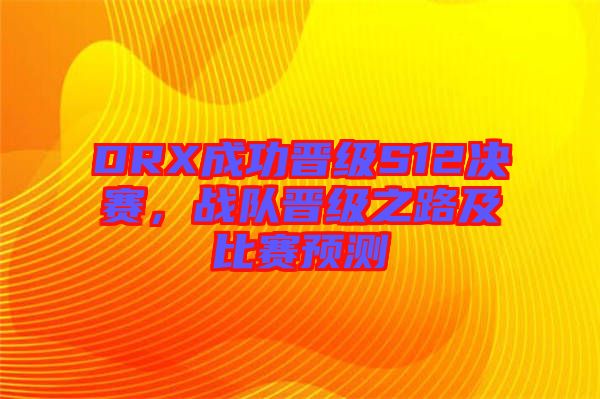 DRX成功晉級S12決賽，戰(zhàn)隊晉級之路及比賽預測