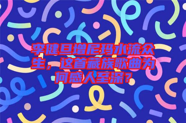 李健旦增尼瑪水流眾生，這首藏族歌曲為何感人至深？