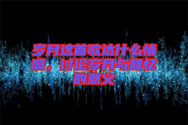 歲月這首歌達(dá)什么情感，討論歲月與回憶的意義