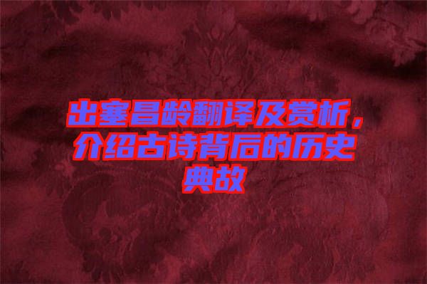 出塞昌齡翻譯及賞析，介紹古詩背后的歷史典故