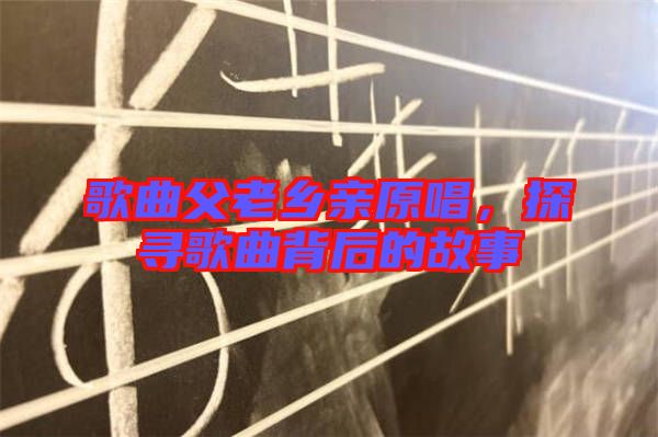 歌曲父老鄉(xiāng)親原唱，探尋歌曲背后的故事