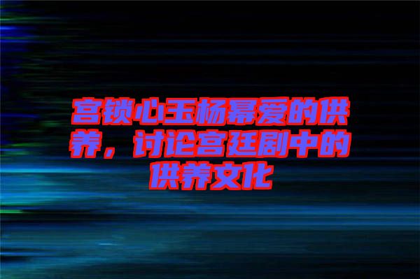 宮鎖心玉楊冪愛的供養(yǎng)，討論宮廷劇中的供養(yǎng)文化