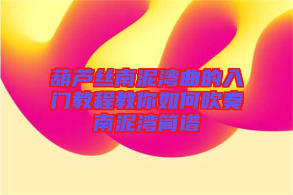 葫蘆絲南泥灣曲的入門教程教你如何吹奏南泥灣簡(jiǎn)譜