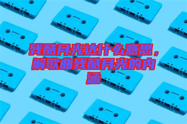 殘酷月光達什么意思，解歌曲殘酷月光的內(nèi)涵