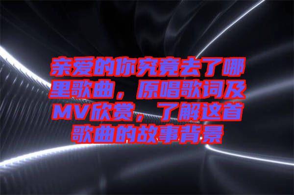 親愛的你究竟去了哪里歌曲，原唱歌詞及MV欣賞，了解這首歌曲的故事背景