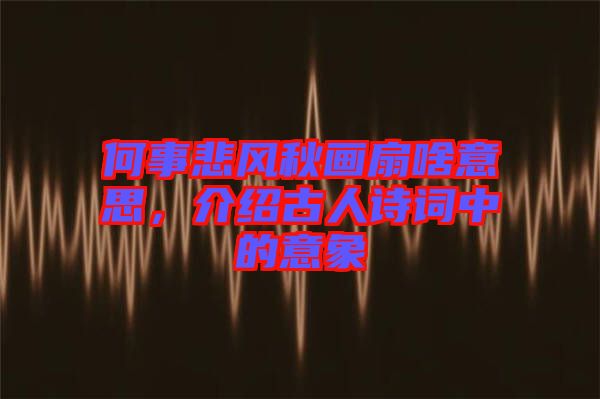 何事悲風秋畫扇啥意思，介紹古人詩詞中的意象