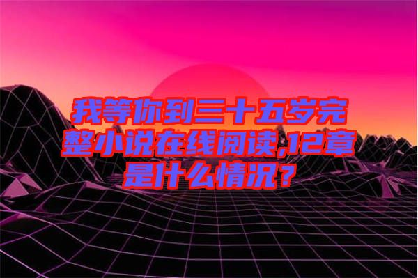 我等你到三十五歲完整小說在線閱讀,12章是什么情況？