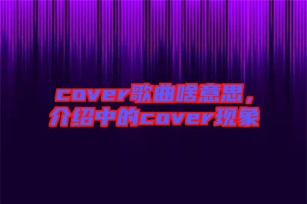 cover歌曲啥意思，介紹中的cover現象