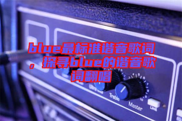 blue最標(biāo)準(zhǔn)諧音歌詞，探尋blue的諧音歌詞翻唱