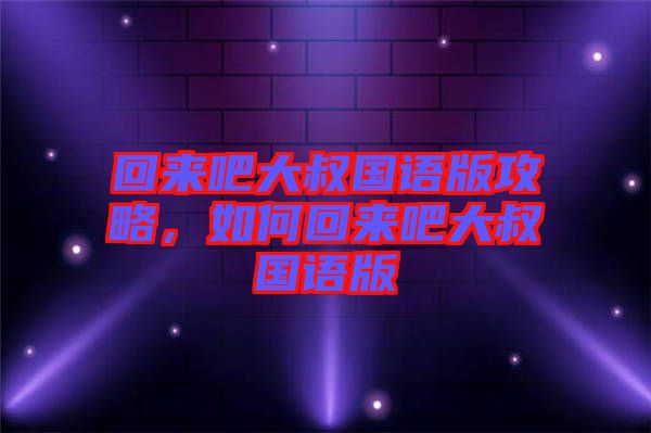 回來吧大叔國(guó)語版攻略，如何回來吧大叔國(guó)語版