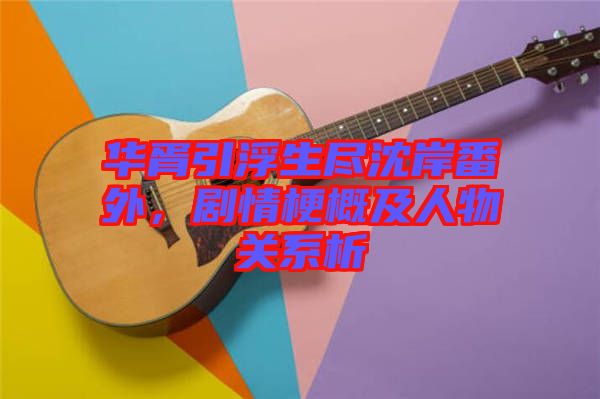 華胥引浮生盡沈岸番外，劇情梗概及人物關(guān)系析