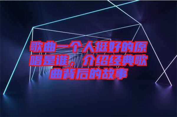 歌曲一個(gè)人挺好的原唱是誰(shuí)，介紹經(jīng)典歌曲背后的故事