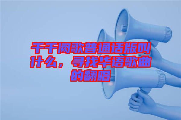 千千闕歌普通話版叫什么，尋找華語歌曲的翻唱