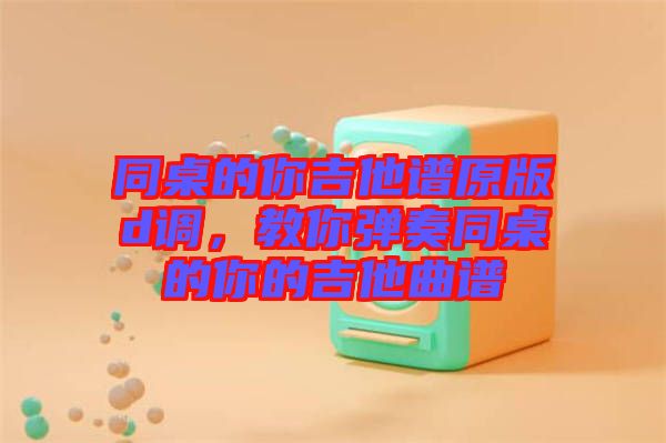 同桌的你吉他譜原版d調(diào)，教你彈奏同桌的你的吉他曲譜