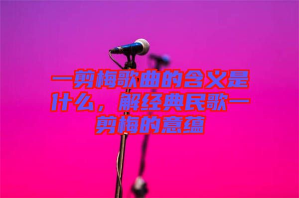 一剪梅歌曲的含義是什么，解經(jīng)典民歌一剪梅的意蘊(yùn)