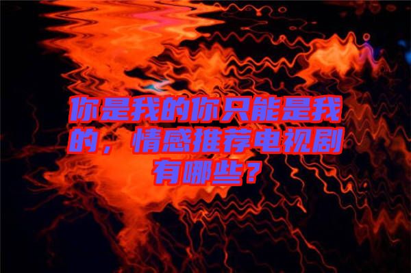 你是我的你只能是我的，情感推薦電視劇有哪些？