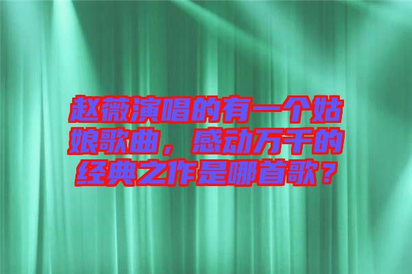 趙薇演唱的有一個(gè)姑娘歌曲，感動(dòng)萬千的經(jīng)典之作是哪首歌？