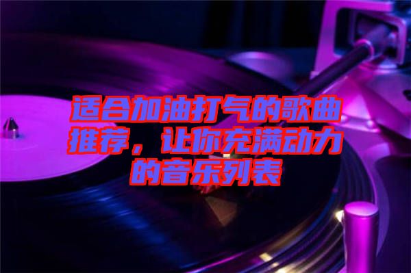 適合加油打氣的歌曲推薦，讓你充滿動力的音樂列表