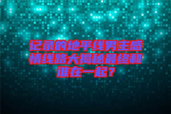 記錄的地平線男主感情線路大揭秘最終和誰在一起？