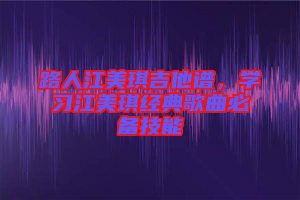 路人江美琪吉他譜，學(xué)習(xí)江美琪經(jīng)典歌曲必備技能