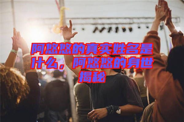 阿悠悠的真實(shí)姓名是什么，阿悠悠的身世揭秘