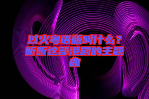 過火粵語版叫什么？聽聽這部港劇的主題曲