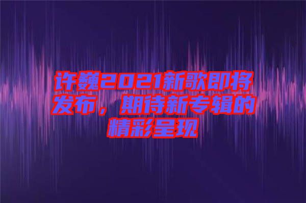 許巍2021新歌即將發(fā)布，期待新專(zhuān)輯的精彩呈現(xiàn)