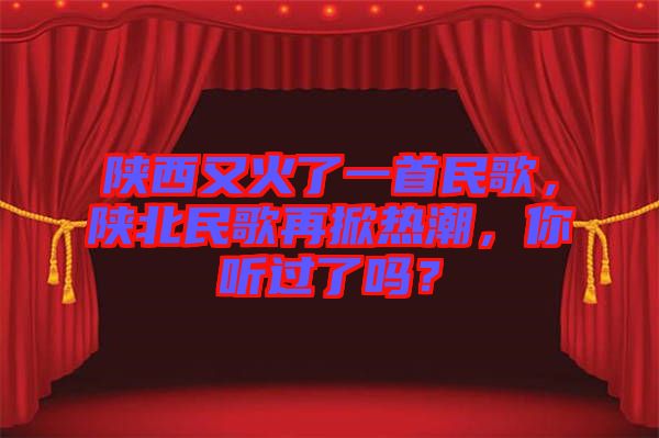 陜西又火了一首民歌，陜北民歌再掀熱潮，你聽過了嗎？