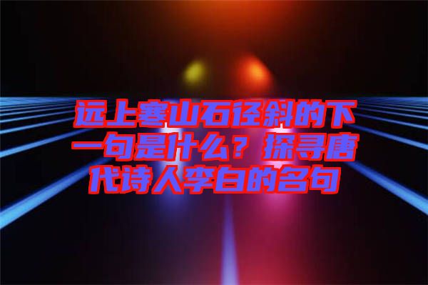 遠(yuǎn)上寒山石徑斜的下一句是什么？探尋唐代詩人李白的名句