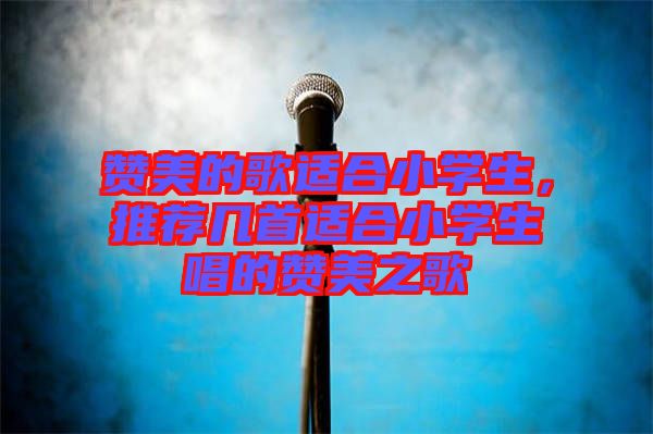 贊美的歌適合小學(xué)生，推薦幾首適合小學(xué)生唱的贊美之歌