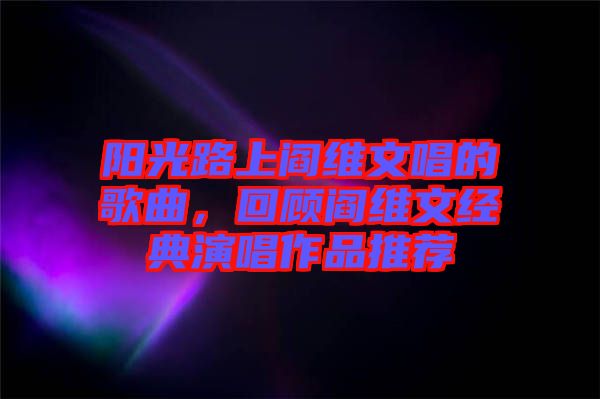 陽光路上閻維文唱的歌曲，回顧閻維文經(jīng)典演唱作品推薦