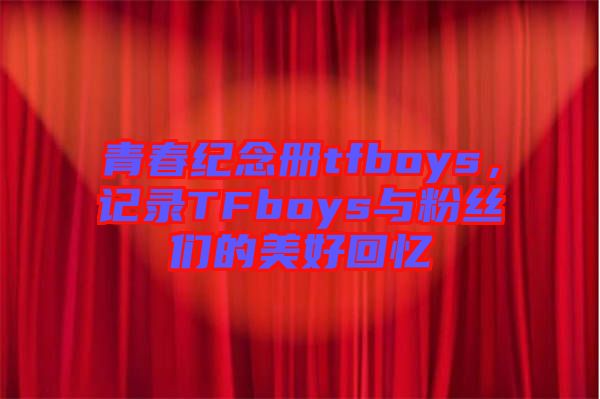 青春紀(jì)念冊tfboys，記錄TFboys與粉絲們的美好回憶