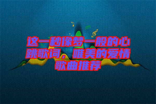 這一秒像夢一般的心跳歌詞，唯美的愛情歌曲推薦