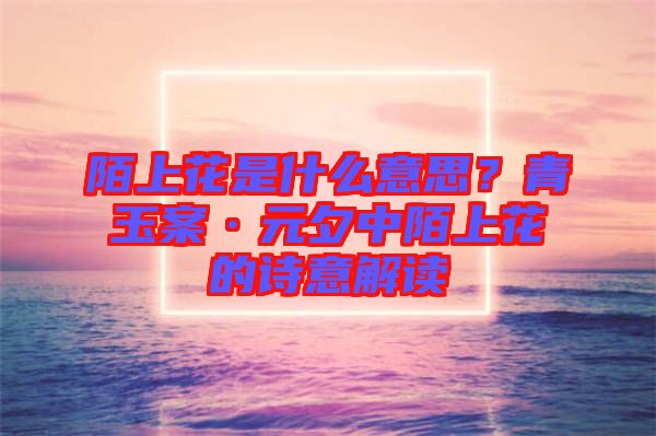 陌上花是什么意思？青玉案·元夕中陌上花的詩意解讀