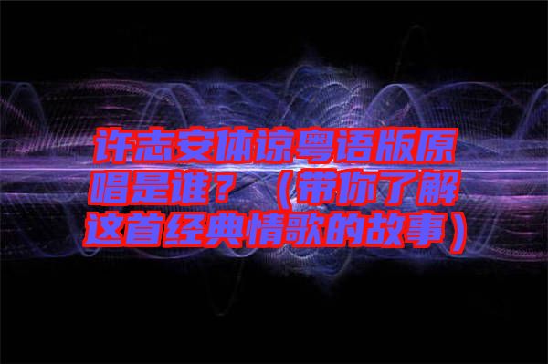 許志安體諒粵語版原唱是誰？（帶你了解這首經(jīng)典情歌的故事）