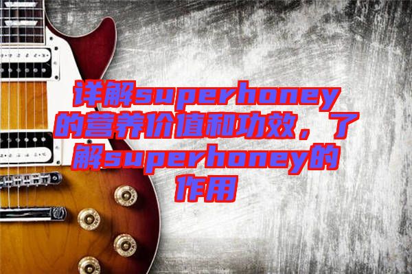 詳解superhoney的營(yíng)養(yǎng)價(jià)值和功效，了解superhoney的作用