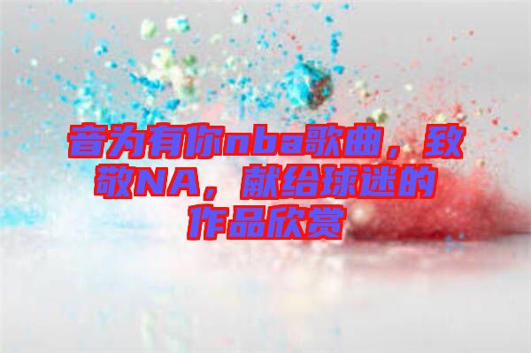 音為有你nba歌曲，致敬NA，獻(xiàn)給球迷的作品欣賞