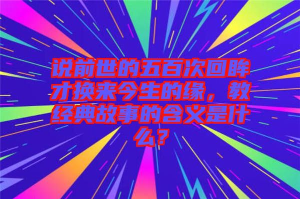 說(shuō)前世的五百次回眸才換來(lái)今生的緣，教經(jīng)典故事的含義是什么？