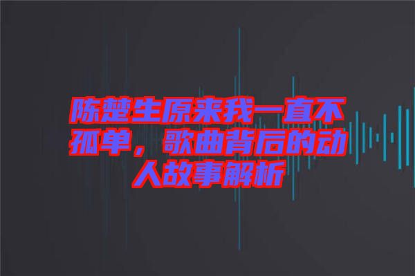 陳楚生原來我一直不孤單，歌曲背后的動(dòng)人故事解析