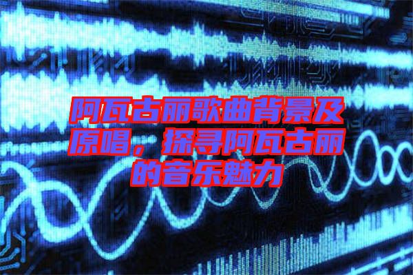 阿瓦古麗歌曲背景及原唱，探尋阿瓦古麗的音樂(lè)魅力