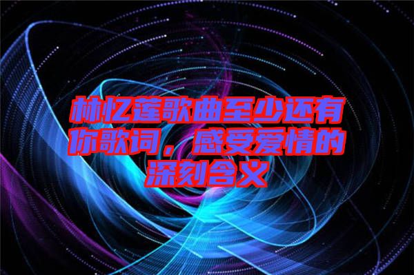 林憶蓮歌曲至少還有你歌詞，感受愛情的深刻含義