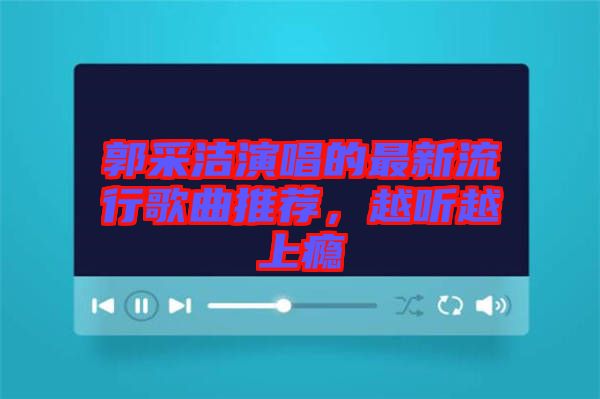 郭采潔演唱的最新流行歌曲推薦，越聽越上癮